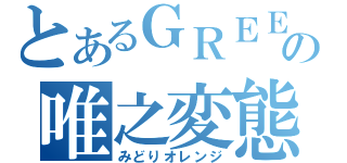 とあるＧＲＥＥの唯之変態（みどりオレンジ）