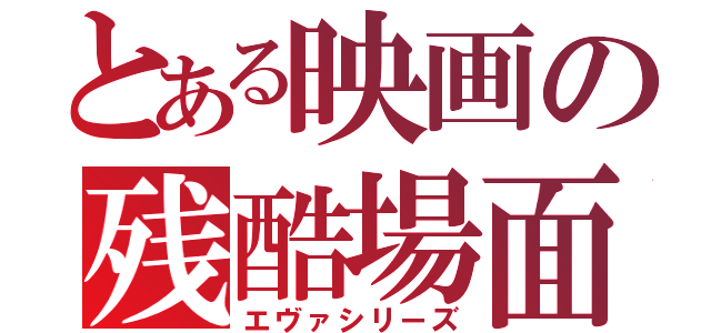 とある映画の残酷場面（エヴァシリーズ）