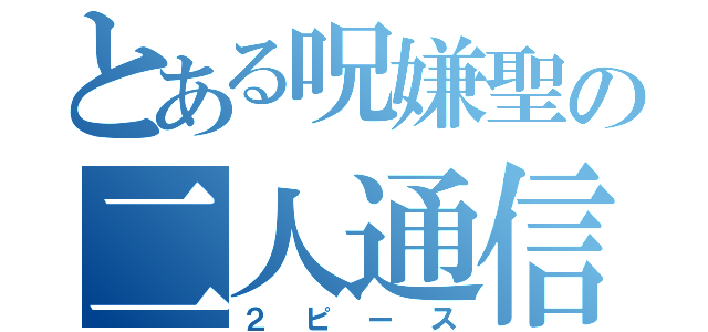 とある呪嫌聖の二人通信（２ピース）