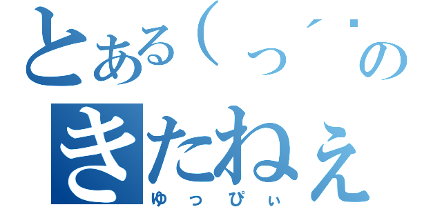 とある（っ´◔‿ゝ◔｀ｃ）のきたねぇ（ゆっぴぃ）