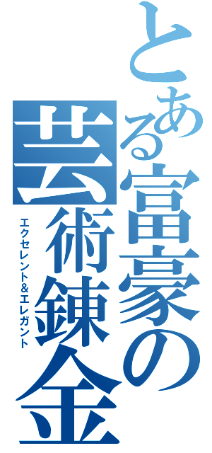 とある富豪の芸術錬金（エクセレント＆エレガント）