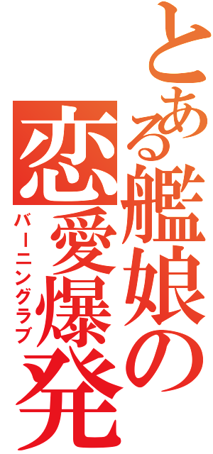 とある艦娘の恋愛爆発Ⅱ（バーニングラブ）