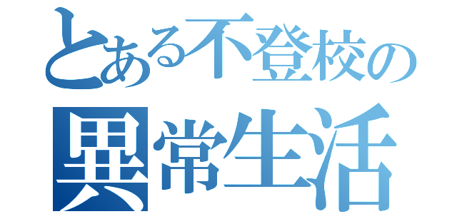 とある不登校の異常生活（）