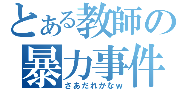 とある教師の暴力事件（さあだれかなｗ）