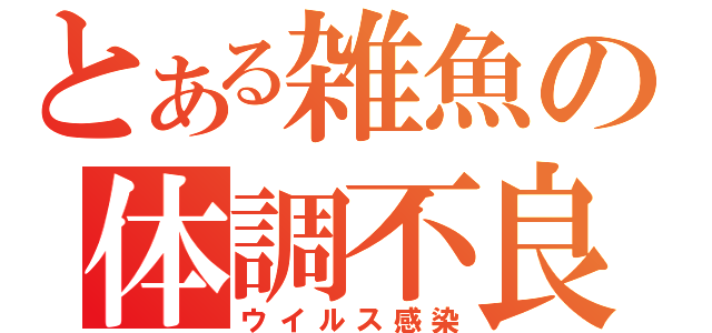 とある雑魚の体調不良（ウイルス感染）