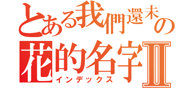 とある我們還未知道那天所看到の花的名字Ⅱ（インデックス）