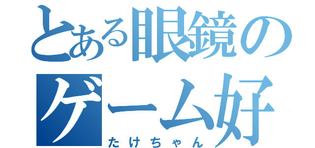 とある眼鏡のゲーム好き（たけちゃん）