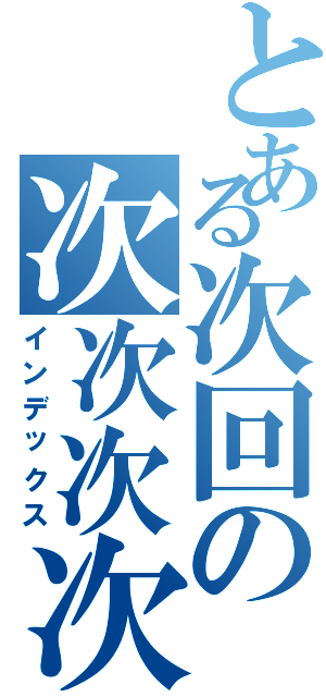 とある次回の次次次次（インデックス）