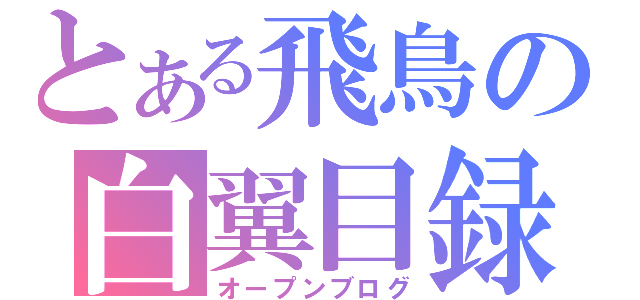 とある飛鳥の白翼目録（オープンブログ）