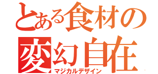 とある食材の変幻自在（マジカルデザイン）