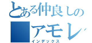 とある仲良しの アモレ（インデックス）