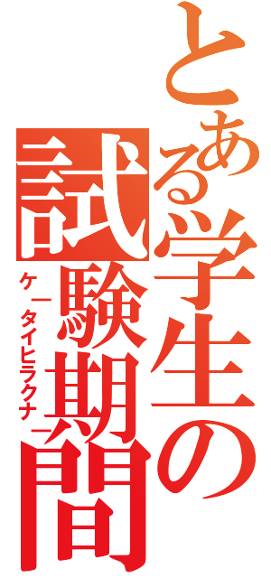 とある学生の試験期間（ケ｜タイヒラクナ｜）