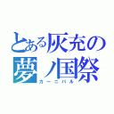 とある灰充の夢ノ国祭（カーニバル）