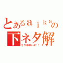 とあるａｉｋａの下ネタ解禁（２分は早ぇよ！！）