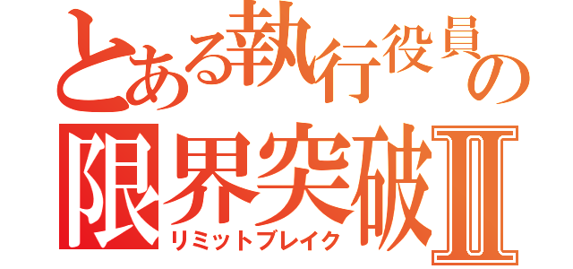 とある執行役員の限界突破Ⅱ（リミットブレイク）