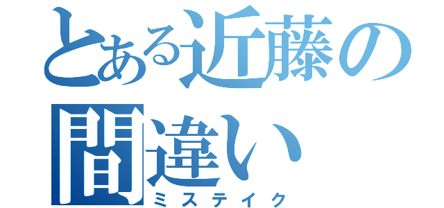 とある近藤の間違い（ミステイク）