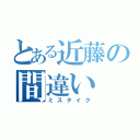 とある近藤の間違い（ミステイク）