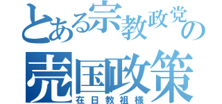 とある宗教政党の売国政策（在日教祖様）