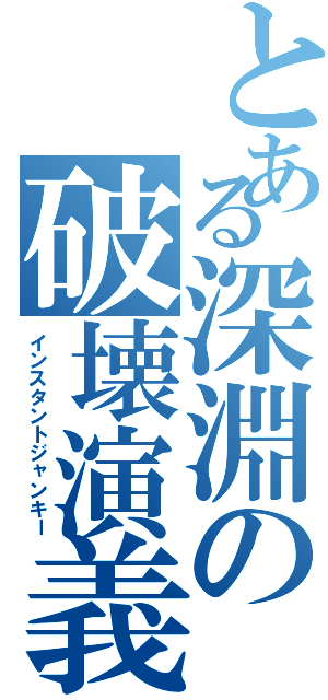 とある深淵の破壊演義（インスタントジャンキー）