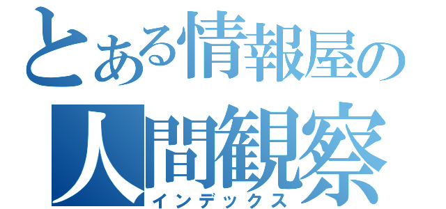 とある情報屋の人間観察（インデックス）