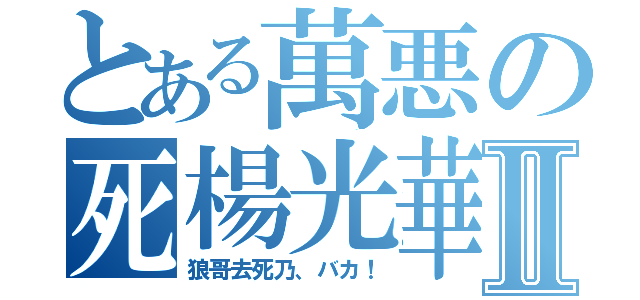 とある萬悪の死楊光華Ⅱ（狼哥去死乃、バカ！）