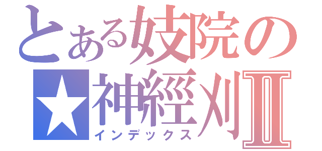 とある妓院の★神經刈Ⅱ（インデックス）