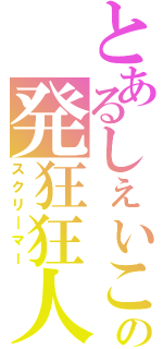 とあるしぇいこらの発狂狂人（スクリ―マー）