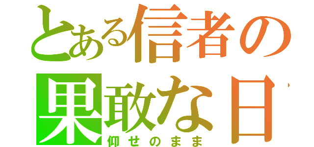 とある信者の果敢な日々（仰せのまま）