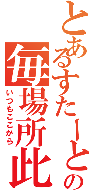 とあるすたーとはの毎場所此（いつもここから）