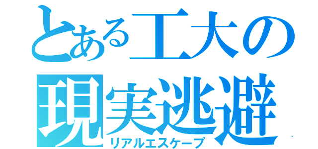 とある工大の現実逃避（リアルエスケープ）