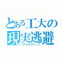 とある工大の現実逃避（リアルエスケープ）