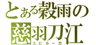 とある穀雨の慈羽刀江（エビルーガ）