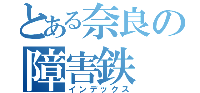 とある奈良の障害鉄（インデックス）