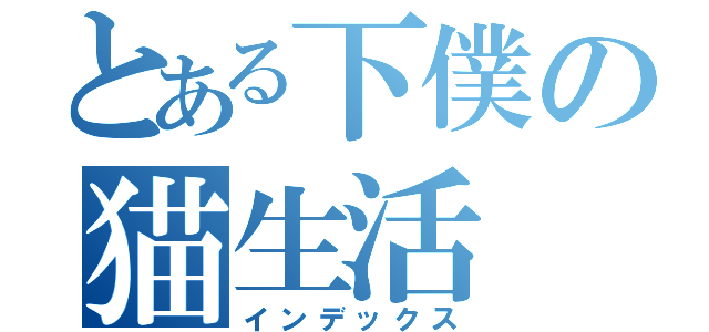 とある下僕の猫生活（インデックス）