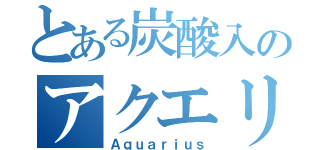 とある炭酸入のアクエリ（Ａｑｕａｒｉｕｓ）