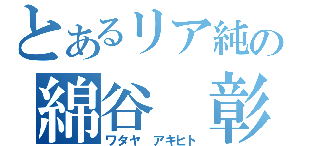 とあるリア純の綿谷 彰人（ワタヤ アキヒト）