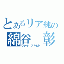 とあるリア純の綿谷 彰人（ワタヤ アキヒト）