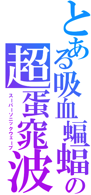 とある吸血蝙蝠の超蛋窕波（スーパーソニックウェーブ）