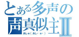 とある多声の声真似主Ⅱ（あしゅ（あし・ゅ・））