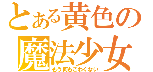 とある黄色の魔法少女（もう何もこわくない）