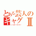 とある芸人のギャグⅡ（しーんぱーいないさー）