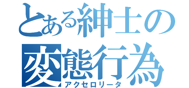 とある紳士の変態行為（アクセロリータ）