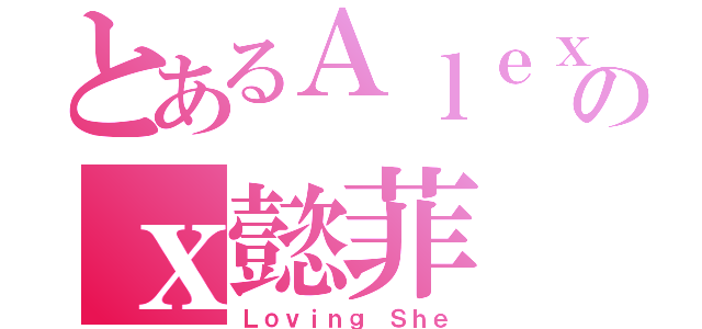 とあるＡｌｅｘのｘ懿菲（Ｌｏｖｉｎｇ Ｓｈｅ）