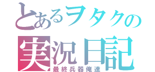 とあるヲタクの実況日記（最終兵器俺達）