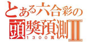 とある六合彩の頭獎預測Ⅱ（１３００萬）