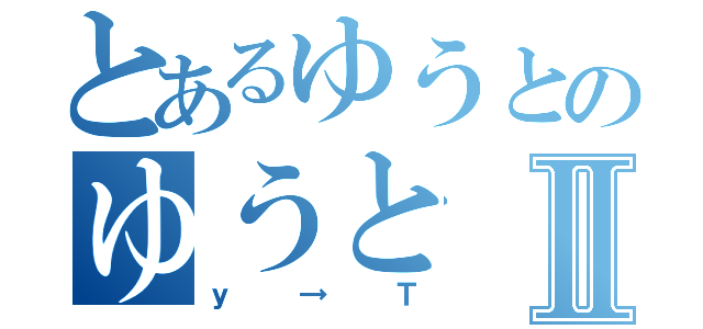 とあるゆうとのゆうとⅡ（ｙ→Ｔ）