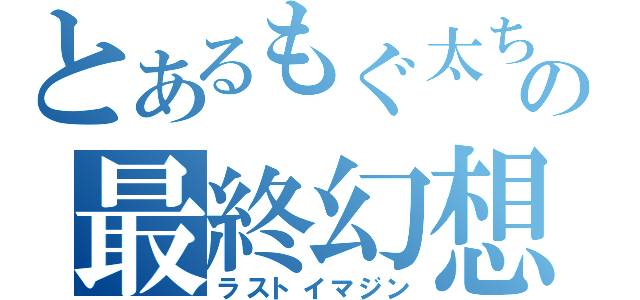 とあるもぐ太ちゃんの最終幻想（ラストイマジン）