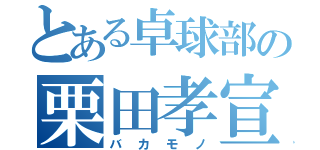 とある卓球部の栗田孝宣（バカモノ）