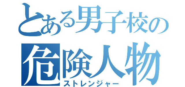 とある男子校の危険人物（ストレンジャー）