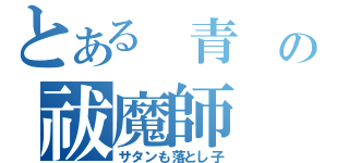 とある 青 の祓魔師（サタンも落とし子）